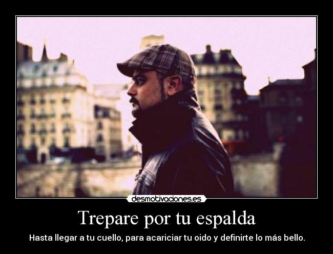 Trepare por tu espalda - Hasta llegar a tu cuello, para acariciar tu oido y definirte lo más bello.