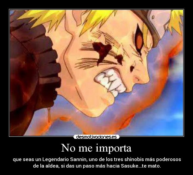 No me importa - que seas un Legendario Sannin, uno de los tres shinobis más poderosos
de la aldea, si das un paso más hacia Sasuke...te mato.