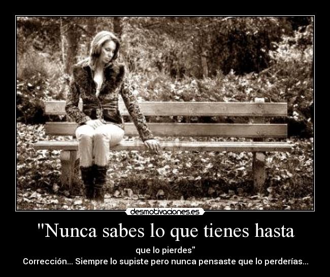 Nunca sabes lo que tienes hasta - que lo pierdes
Corrección... Siempre lo supiste pero nunca pensaste que lo perderías...