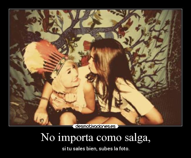 No importa como salga, - si tu sales bien, subes la foto.