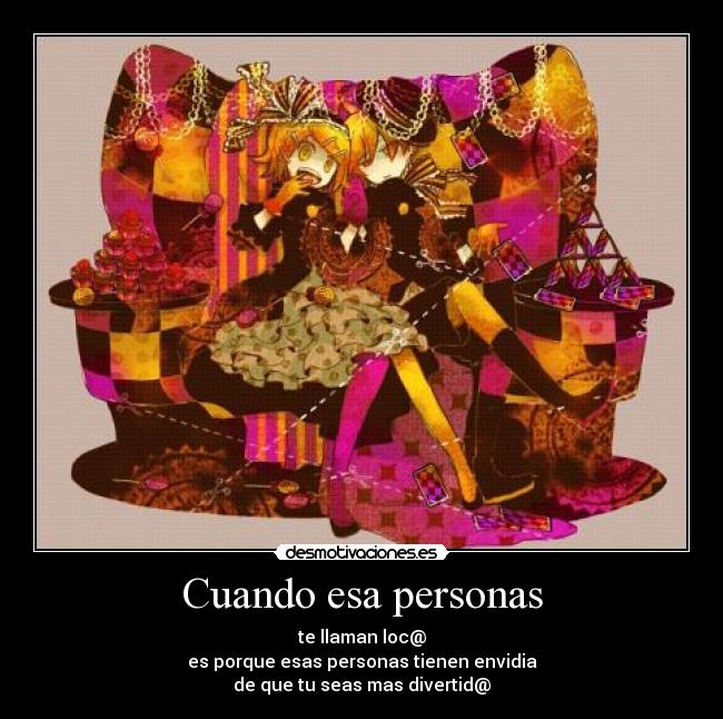 Cuando esa personas - te llaman loc@
es porque esas personas tienen envidia
de que tu seas mas divertid@