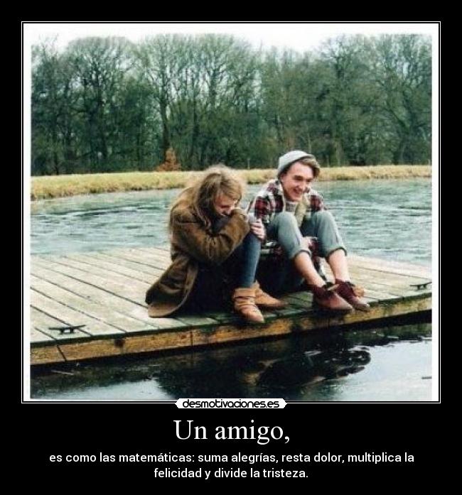 Un amigo, - es como las matemáticas: suma alegrías, resta dolor, multiplica la
felicidad y divide la tristeza.