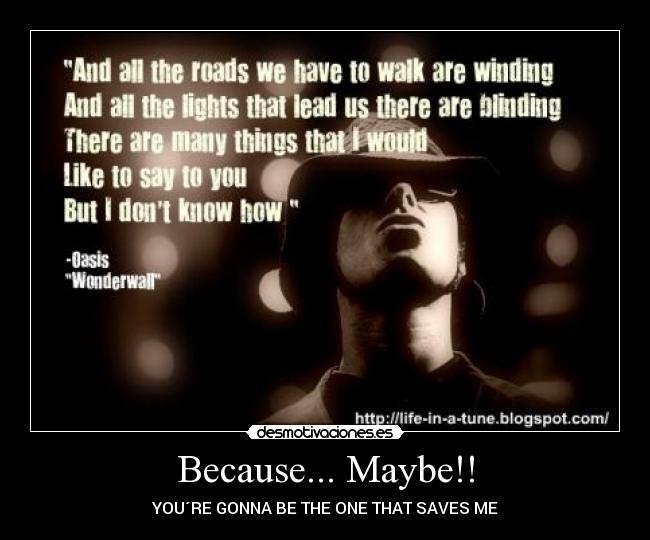 Because... Maybe!! - YOU´RE GONNA BE THE ONE THAT SAVES ME