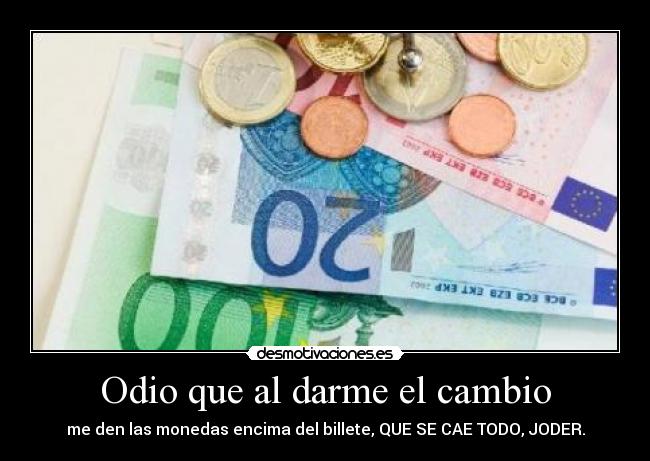 Odio que al darme el cambio - me den las monedas encima del billete, QUE SE CAE TODO, JODER.