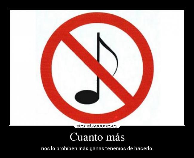 Cuanto más - nos lo prohíben más ganas tenemos de hacerlo.