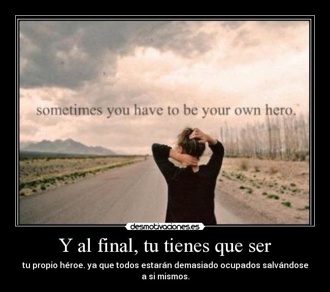 Y al final, tu tienes que ser -