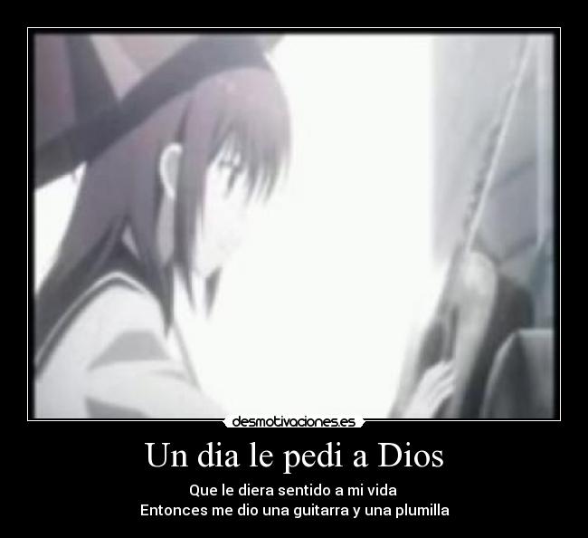 Un dia le pedi a Dios - Que le diera sentido a mi vida
Entonces me dio una guitarra y una plumilla
