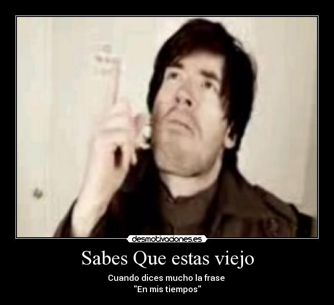 Sabes Que estas viejo - Cuando dices mucho la frase
En mis tiempos