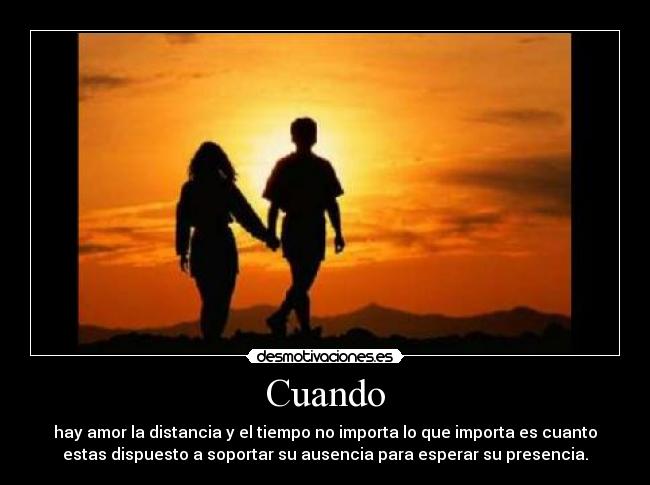 Cuando - hay amor la distancia y el tiempo no importa lo que importa es cuanto
estas dispuesto a soportar su ausencia para esperar su presencia.