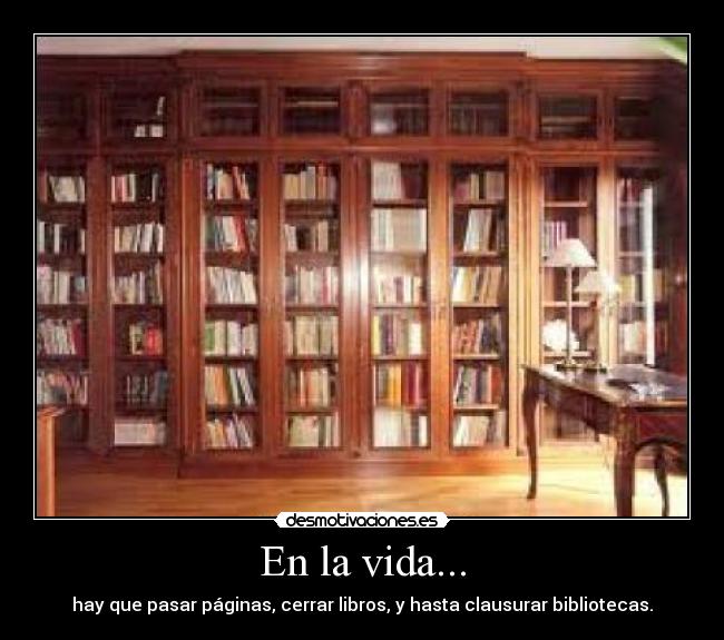 En la vida... - hay que pasar páginas, cerrar libros, y hasta clausurar bibliotecas.