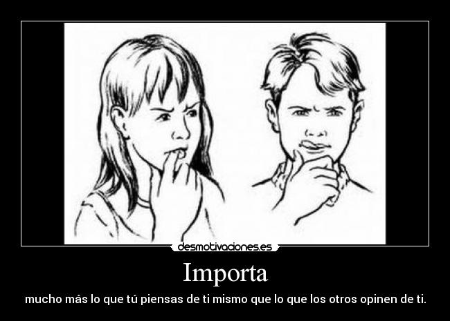 Importa - mucho más lo que tú piensas de ti mismo que lo que los otros opinen de ti.