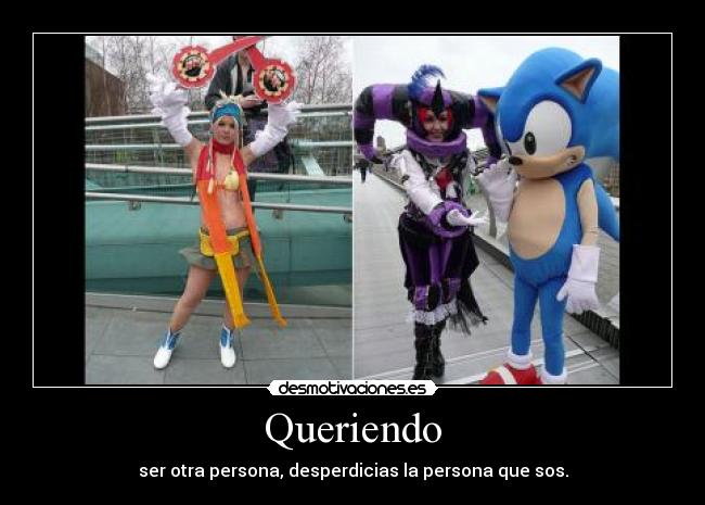 Queriendo - ser otra persona, desperdicias la persona que sos.