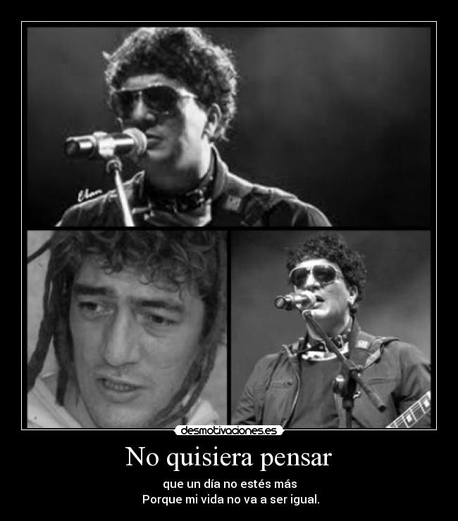 No quisiera pensar - que un día no estés más
Porque mi vida no va a ser igual.