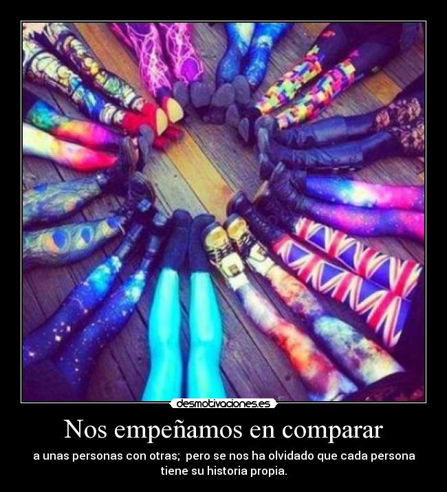 Nos empeñamos en comparar - a unas personas con otras; pero se nos ha olvidado que cada persona
tiene su historia propia.