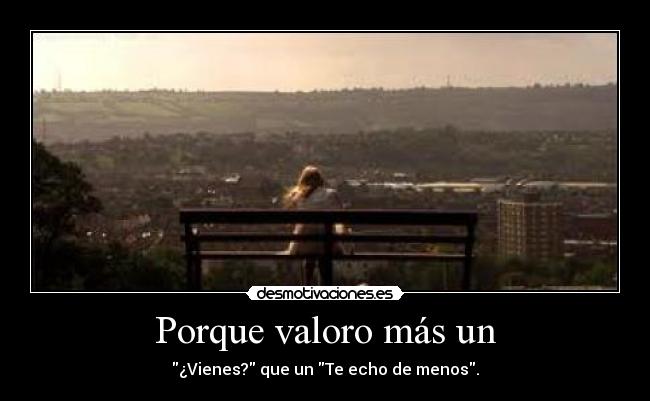 Porque valoro más un - ¿Vienes? que un Te echo de menos.