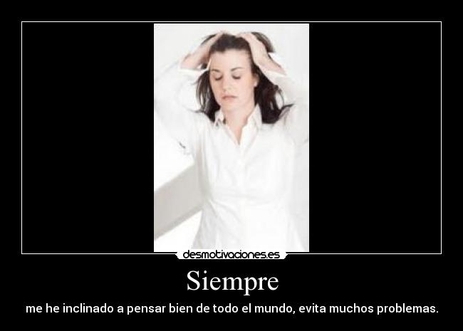 Siempre - me he inclinado a pensar bien de todo el mundo, evita muchos problemas.