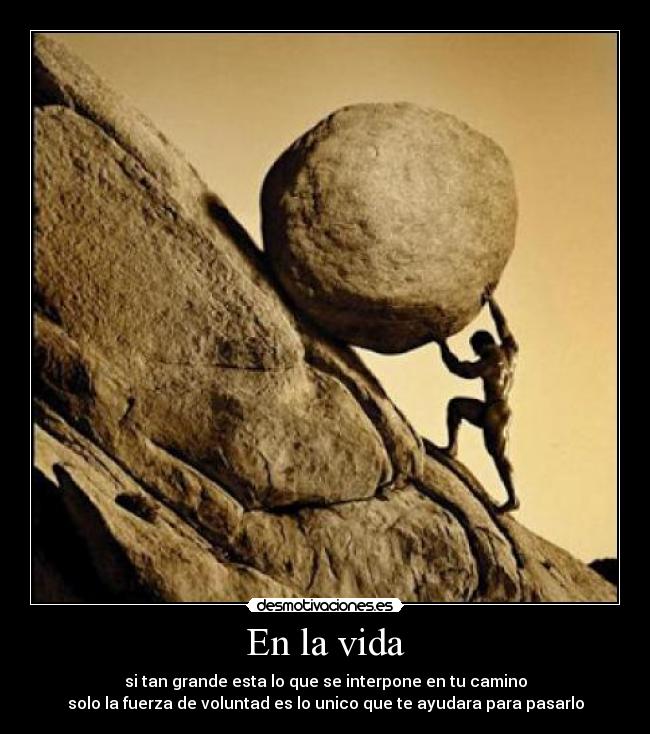 En la vida - si tan grande esta lo que se interpone en tu camino
solo la fuerza de voluntad es lo unico que te ayudara para pasarlo