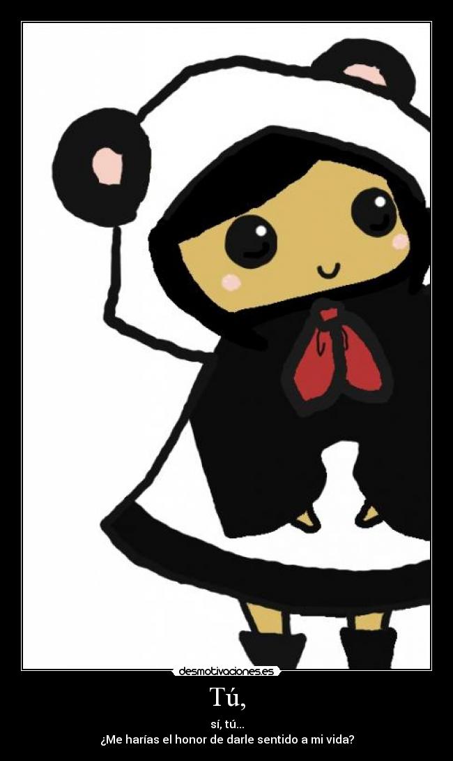 Tú, - sí, tú...
¿Me harías el honor de darle sentido a mi vida?