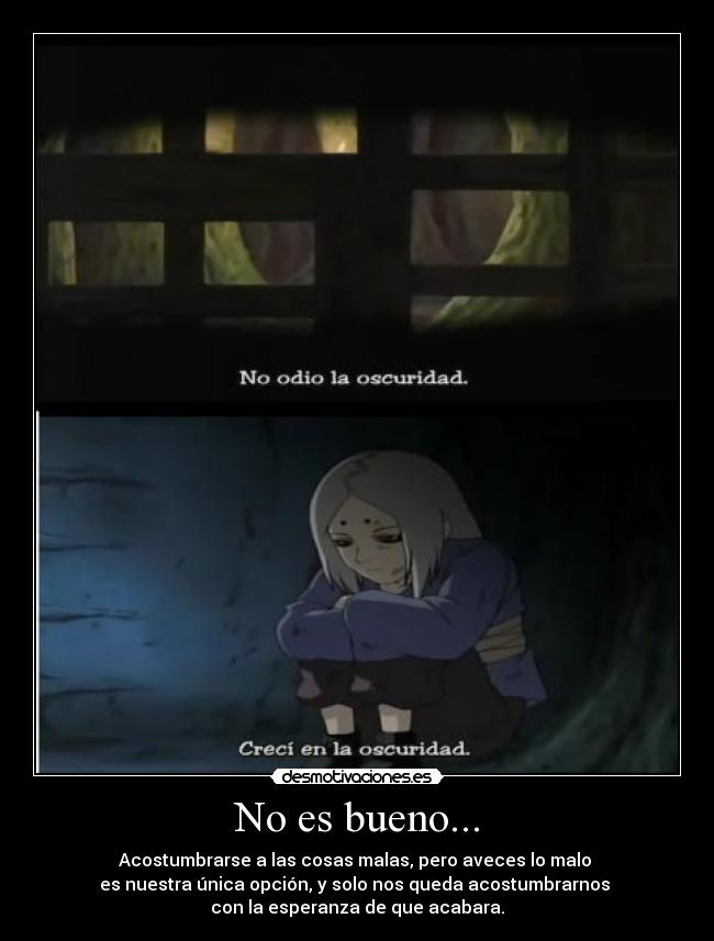 No es bueno... - Acostumbrarse a las cosas malas, pero aveces lo malo
es nuestra única opción, y solo nos queda acostumbrarnos
con la esperanza de que acabara.