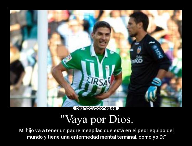Vaya por Dios. - Mi hijo va a tener un padre meapilas que está en el peor equipo del
mundo y tiene una enfermedad mental terminal, como yo D: