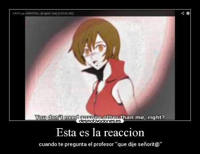 Esta es la reaccion - cuando te pregunta el profesor que dije señorit@