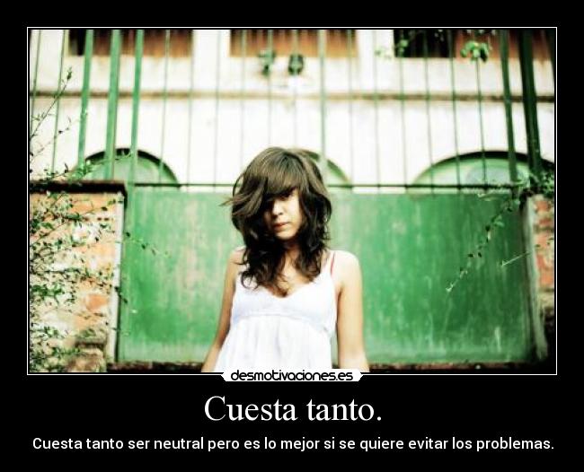 Cuesta tanto. - Cuesta tanto ser neutral pero es lo mejor si se quiere evitar los problemas.