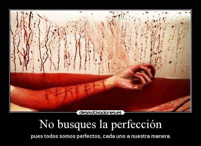 No busques la perfección - pues todos somos perfectos, cada uno a nuestra manera.