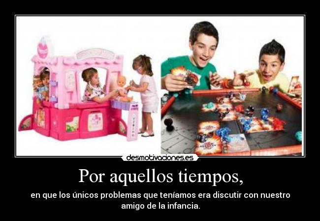 Por aquellos tiempos, - en que los únicos problemas que teníamos era discutir con nuestro
amigo de la infancia.