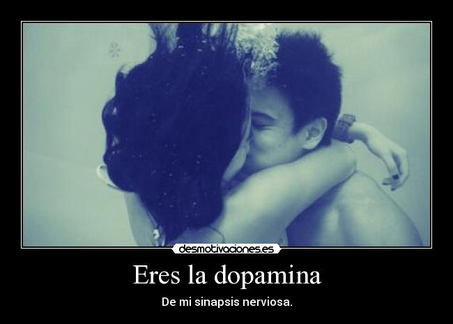 Eres la dopamina - De mi sinapsis nerviosa.