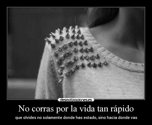 No corras por la vida tan rápido - que olvides no solamente donde has estado, sino hacia donde vas