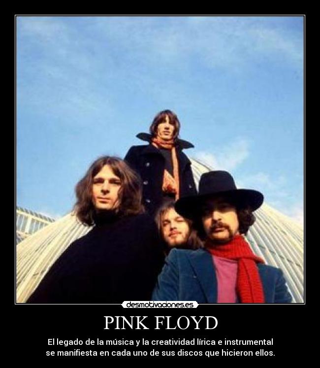 PINK FLOYD - El legado de la música y la creatividad lírica e instrumental
se manifiesta en cada uno de sus discos que hicieron ellos.