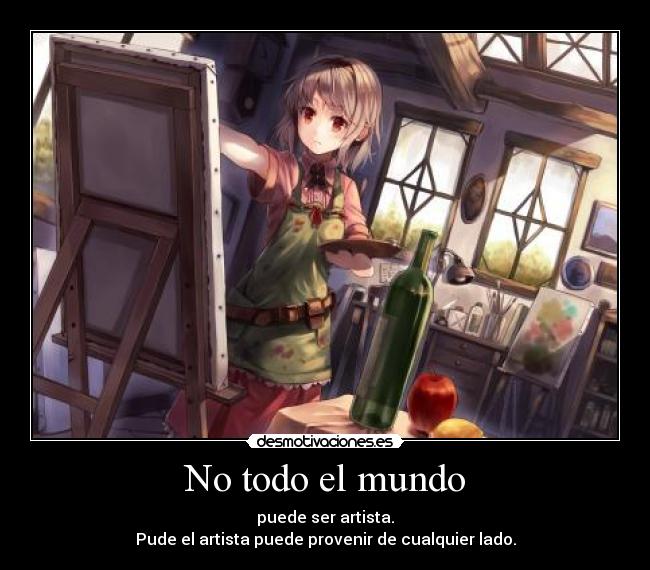 No todo el mundo - puede ser artista.
Pude el artista puede provenir de cualquier lado.