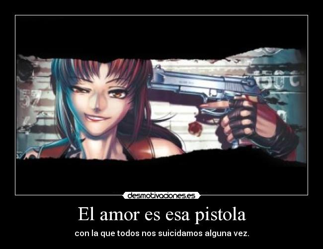 El amor es esa pistola - con la que todos nos suicidamos alguna vez.