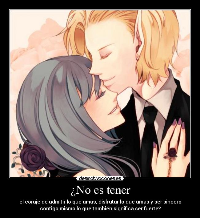 ¿No es tener - el coraje de admitir lo que amas, disfrutar lo que amas y ser sincero
contigo mismo lo que también significa ser fuerte?