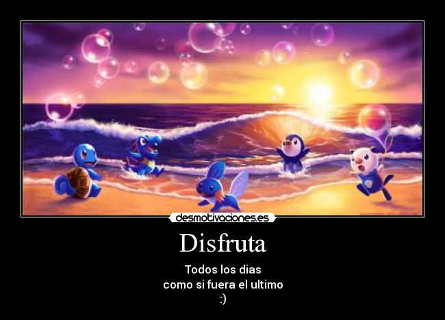 Disfruta - Todos los dias
como si fuera el ultimo
:)