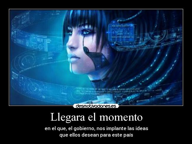 Llegara el momento - en el que, el gobierno, nos implante las ideas
que ellos desean para este país