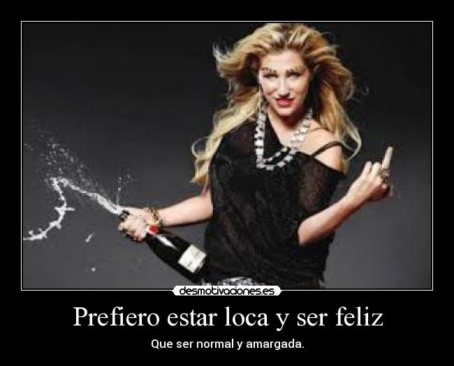 Prefiero estar loca y ser feliz - Que ser normal y amargada.