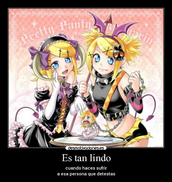 Es tan lindo - cuando haces sufrir
a esa persona que detestas