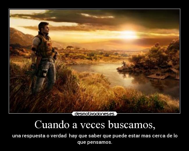 Cuando a veces buscamos, - una respuesta o verdad hay que saber que puede estar mas cerca de lo
que pensamos.