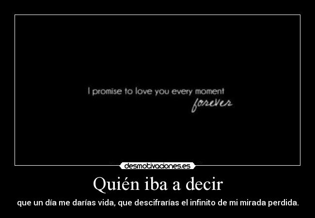 Quién iba a decir - que un día me darías vida, que descifrarías el infinito de mi mirada perdida.