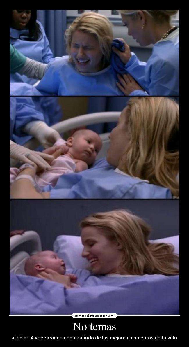 No temas - al dolor. A veces viene acompañado de los mejores momentos de tu vida.