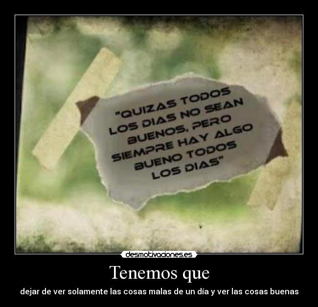 Tenemos que - dejar de ver solamente las cosas malas de un día y ver las cosas buenas