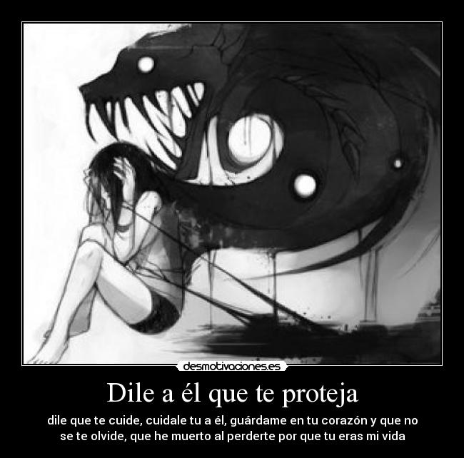 Dile a él que te proteja - dile que te cuide, cuidale tu a él, guárdame en tu corazón y que no
se te olvide, que he muerto al perderte por que tu eras mi vida