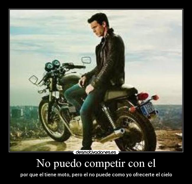 No puedo competir con el - por que el tiene moto, pero el no puede como yo ofrecerte el cielo