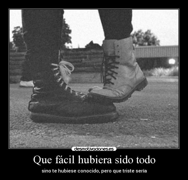 Que fácil hubiera sido todo - sino te hubiese conocido, pero que triste sería