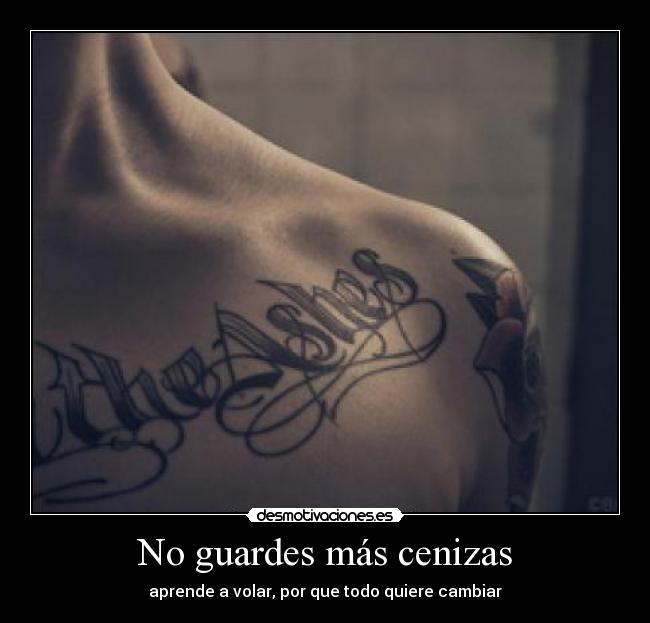 No guardes más cenizas - aprende a volar, por que todo quiere cambiar