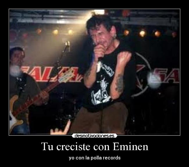 Tu creciste con Eminen - yo con la polla records
