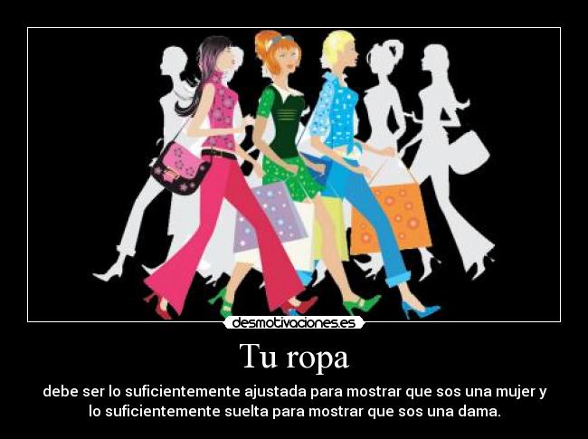 Tu ropa - debe ser lo suficientemente ajustada para mostrar que sos una mujer y
lo suficientemente suelta para mostrar que sos una dama.
