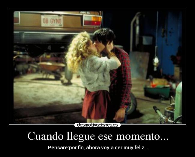 Cuando llegue ese momento... - Pensaré:por fin, ahora voy a ser muy feliz...