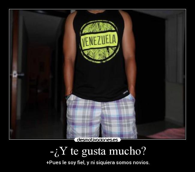 -¿Y te gusta mucho? - +Pues le soy fiel, y ni siquiera somos novios.